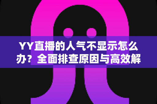 YY直播的人气不显示怎么办？全面排查原因与高效解决方法全攻略