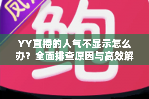 YY直播的人气不显示怎么办？全面排查原因与高效解决方法全攻略