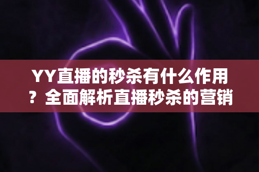 YY直播的秒杀有什么作用？全面解析直播秒杀的营销价值与实战功能