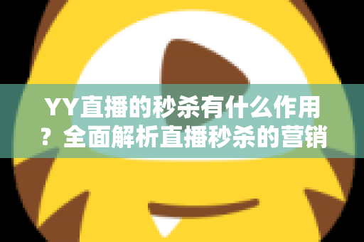 YY直播的秒杀有什么作用？全面解析直播秒杀的营销价值与实战功能