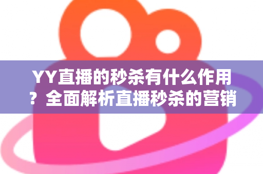 YY直播的秒杀有什么作用？全面解析直播秒杀的营销价值与实战功能