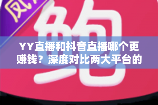 YY直播和抖音直播哪个更赚钱?深度对比两大平台的收入差距与变现攻略 YY直播和抖音直播哪个更赚钱?深度对比两大平台的收入差距与变现攻略