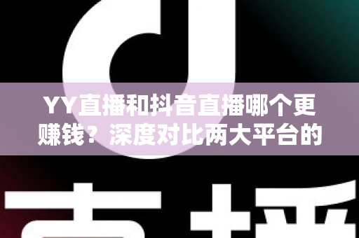 YY直播和抖音直播哪个更赚钱?深度对比两大平台的收入差距与变现攻略 YY直播和抖音直播哪个更赚钱?深度对比两大平台的收入差距与变现攻略