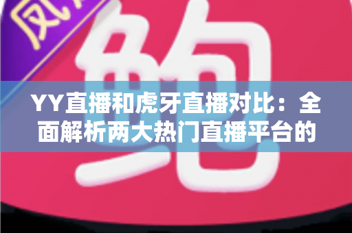 YY直播和虎牙直播对比：全面解析两大热门直播平台的差异与选择指南
