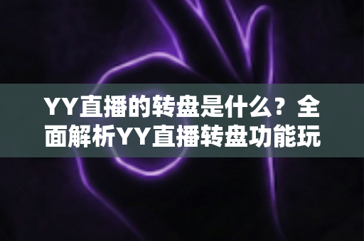 YY直播的转盘是什么?全面解析YY直播转盘功能玩法、规则与实用指南 YY直播的转盘是什么?全面解析YY直播转盘功能玩法、规则与实用指南