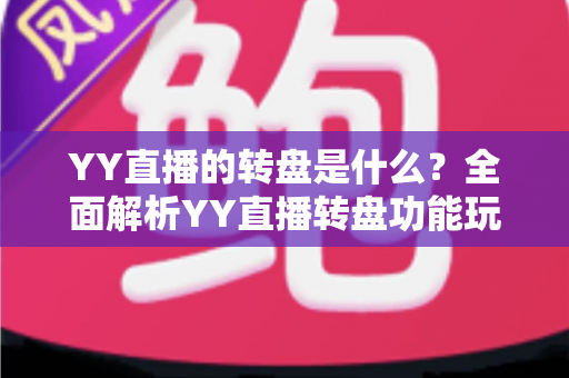 YY直播的转盘是什么?全面解析YY直播转盘功能玩法、规则与实用指南 YY直播的转盘是什么?全面解析YY直播转盘功能玩法、规则与实用指南