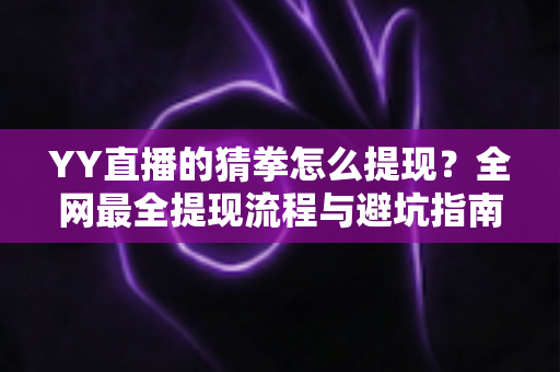 YY直播的猜拳怎么提现?全网最全提现流程与避坑指南一文读懂 YY直播的猜拳怎么提现?全网最全提现流程与避坑指南一文读懂