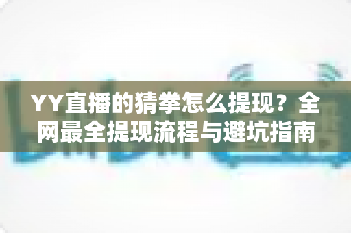 YY直播的猜拳怎么提现?全网最全提现流程与避坑指南一文读懂 YY直播的猜拳怎么提现?全网最全提现流程与避坑指南一文读懂
