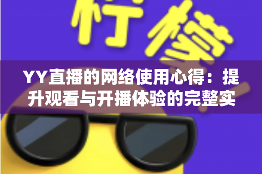 YY直播的网络使用心得:提升观看与开播体验的完整实战指南 YY直播的网络使用心得:提升观看与开播体验的完整实战指南