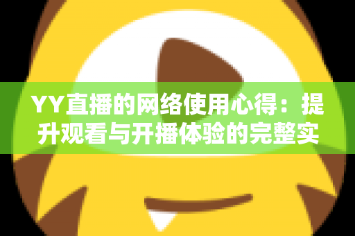 YY直播的网络使用心得:提升观看与开播体验的完整实战指南 YY直播的网络使用心得:提升观看与开播体验的完整实战指南