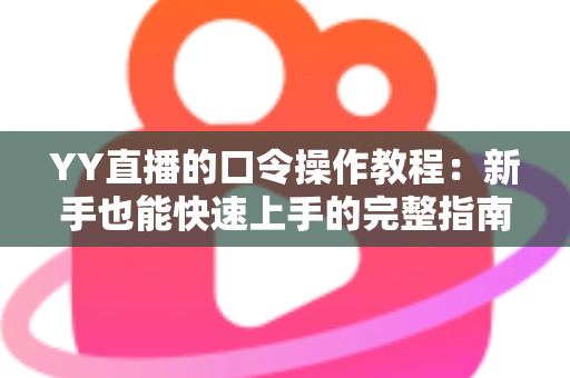 YY直播的口令操作教程:新手也能快速上手的完整指南 YY直播的口令操作教程:新手也能快速上手的完整指南