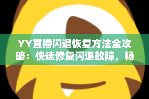 YY直播闪退恢复方法全攻略：快速修复闪退故障，畅享稳定流畅的直播体验