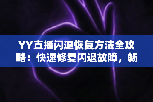 YY直播闪退恢复方法全攻略：快速修复闪退故障，畅享稳定流畅的直播体验
