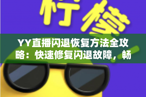 YY直播闪退恢复方法全攻略：快速修复闪退故障，畅享稳定流畅的直播体验