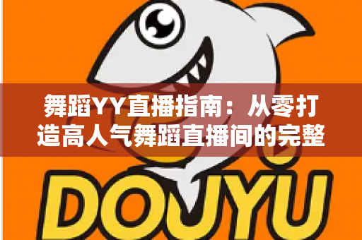 舞蹈YY直播指南:从零打造高人气舞蹈直播间的完整实战攻略 舞蹈YY直播指南:从零打造高人气舞蹈直播间的完整实战攻略