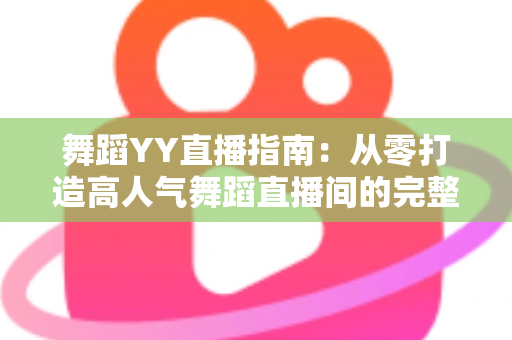 舞蹈YY直播指南:从零打造高人气舞蹈直播间的完整实战攻略 舞蹈YY直播指南:从零打造高人气舞蹈直播间的完整实战攻略