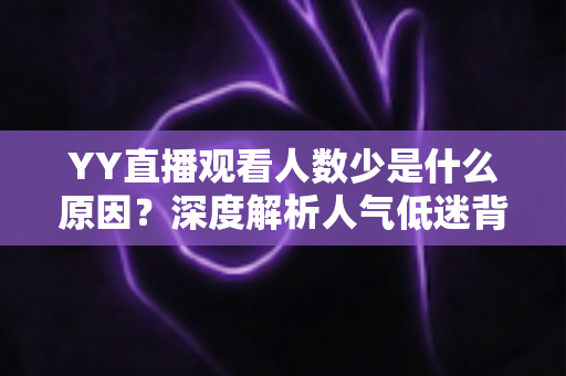 YY直播观看人数少是什么原因？深度解析人气低迷背后的真相与破解之道