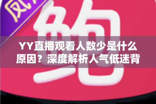 YY直播观看人数少是什么原因？深度解析人气低迷背后的真相与破解之道