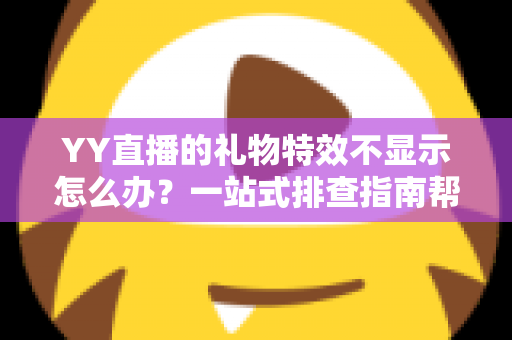 YY直播的礼物特效不显示怎么办？一站式排查指南帮你快速找回炫酷观看体验