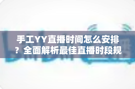 手工YY直播时间怎么安排？全面解析最佳直播时段规划技巧，助你快速涨粉提升人气