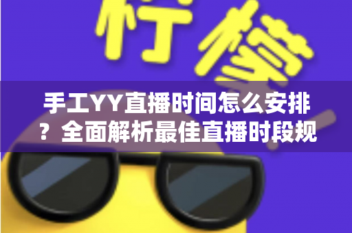 手工YY直播时间怎么安排？全面解析最佳直播时段规划技巧，助你快速涨粉提升人气