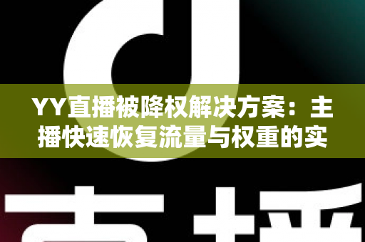 YY直播被降权解决方案：主播快速恢复流量与权重的实战指南