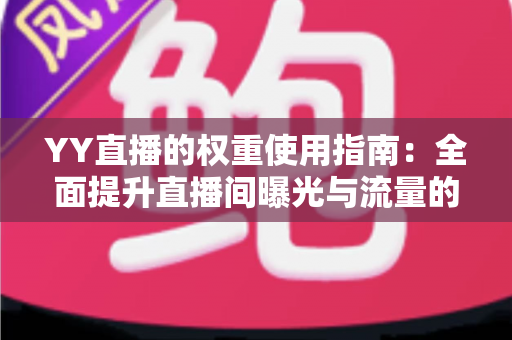 YY直播的权重使用指南:全面提升直播间曝光与流量的实战手册 YY直播的权重使用指南:全面提升直播间曝光与流量的实战手册