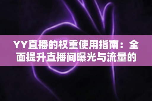 YY直播的权重使用指南:全面提升直播间曝光与流量的实战手册 YY直播的权重使用指南:全面提升直播间曝光与流量的实战手册