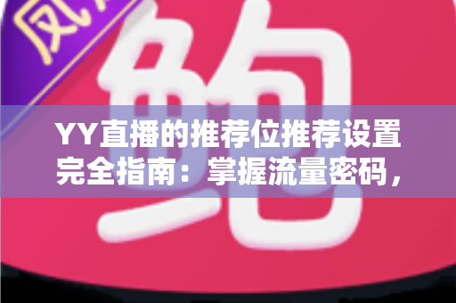YY直播的推荐位推荐设置完全指南：掌握流量密码，让你的直播间快速脱颖而出