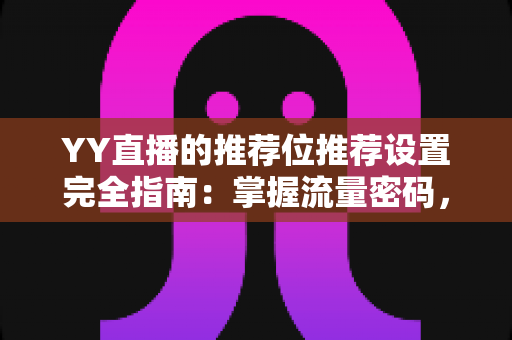YY直播的推荐位推荐设置完全指南：掌握流量密码，让你的直播间快速脱颖而出