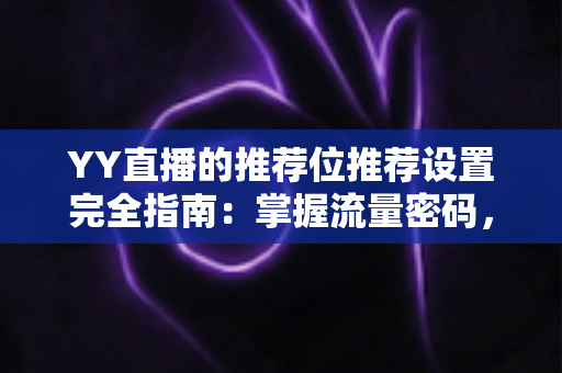 YY直播的推荐位推荐设置完全指南：掌握流量密码，让你的直播间快速脱颖而出