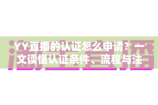 YY直播的认证怎么申请？一文读懂认证条件、流程与注意事项