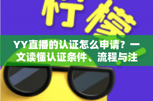 YY直播的认证怎么申请？一文读懂认证条件、流程与注意事项