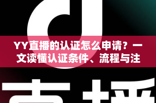 YY直播的认证怎么申请？一文读懂认证条件、流程与注意事项