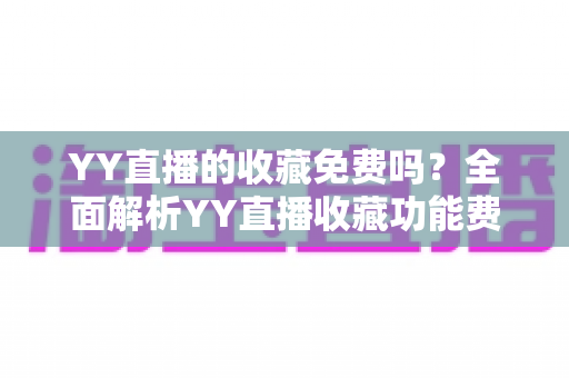 YY直播的收藏免费吗?全面解析YY直播收藏功能费用与使用指南 YY直播的收藏免费吗?全面解析YY直播收藏功能费用与使用指南