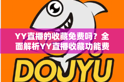 YY直播的收藏免费吗?全面解析YY直播收藏功能费用与使用指南 YY直播的收藏免费吗?全面解析YY直播收藏功能费用与使用指南