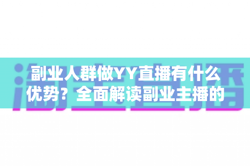 副业人群做YY直播有什么优势？全面解读副业主播的平台红利、变现路径与核心竞争力