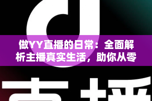 做YY直播的日常：全面解析主播真实生活，助你从零打造人气直播间