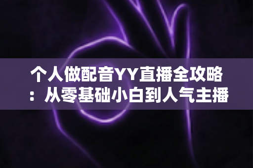 个人做配音YY直播全攻略：从零基础小白到人气主播的实战指南