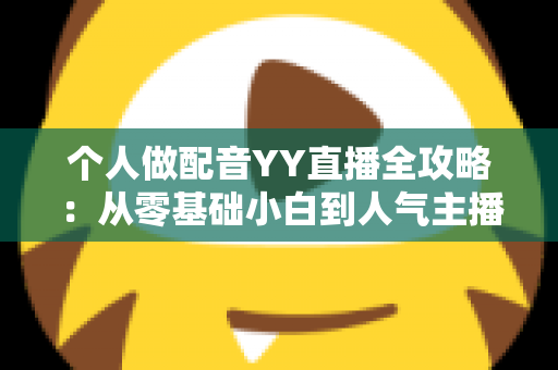 个人做配音YY直播全攻略：从零基础小白到人气主播的实战指南