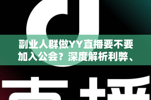 副业人群做YY直播要不要加入公会？深度解析利弊、风险与选择策略，帮你少走弯路