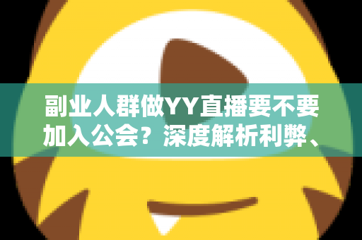 副业人群做YY直播要不要加入公会？深度解析利弊、风险与选择策略，帮你少走弯路