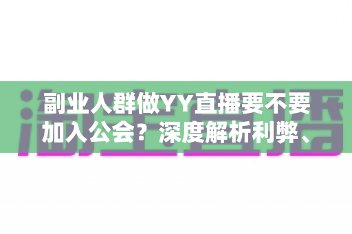 副业人群做YY直播要不要加入公会？深度解析利弊、风险与选择策略，帮你少走弯路