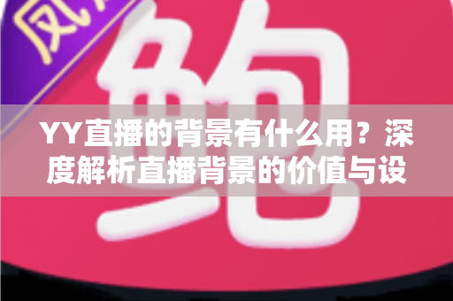 YY直播的背景有什么用？深度解析直播背景的价值与设置技巧全指南