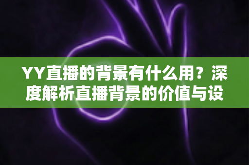 YY直播的背景有什么用？深度解析直播背景的价值与设置技巧全指南