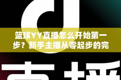 篮球YY直播怎么开始第一步？新手主播从零起步的完整实战指南