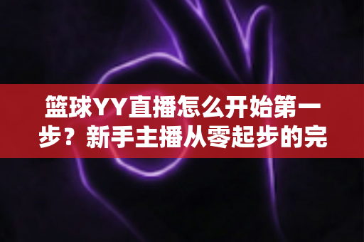 篮球YY直播怎么开始第一步？新手主播从零起步的完整实战指南