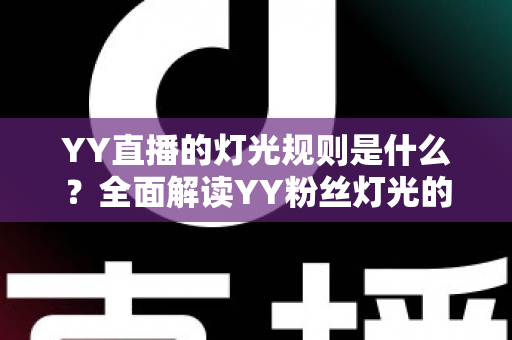 YY直播的灯光规则是什么?全面解读YY粉丝灯光的获取、升级与维护细则 YY直播的灯光规则是什么?全面解读YY粉丝灯光的获取、升级与维护细则
