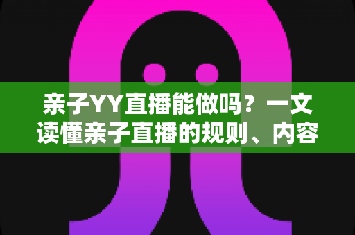 亲子YY直播能做吗?一文读懂亲子直播的规则、内容方向与变现全攻略 亲子YY直播能做吗?一文读懂亲子直播的规则、内容方向与变现全攻略