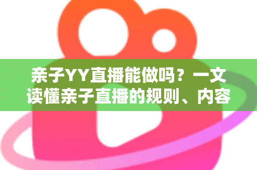 亲子YY直播能做吗?一文读懂亲子直播的规则、内容方向与变现全攻略 亲子YY直播能做吗?一文读懂亲子直播的规则、内容方向与变现全攻略